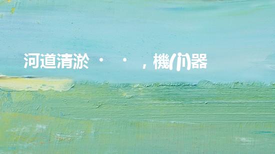 河道清淤，機(jī)器來了！